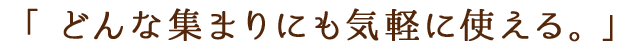 どんな集まりにも気軽に使える。